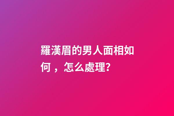羅漢眉的男人面相如何，怎么處理？